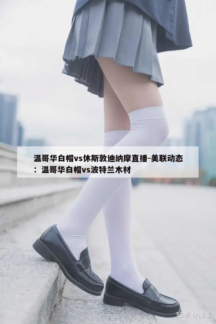 温哥华白帽vs休斯敦迪纳摩直播-美联动态：温哥华白帽vs波特兰木材