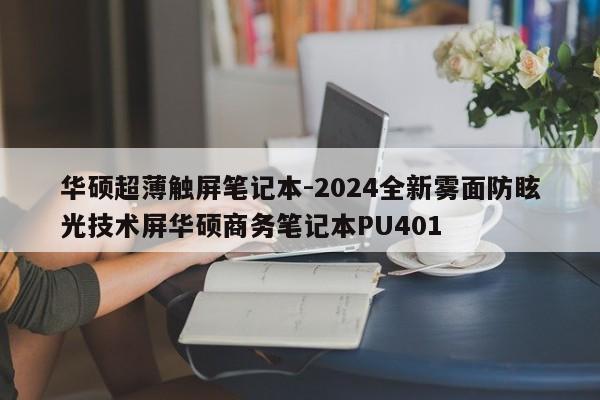 华硕超薄触屏笔记本-2024全新雾面防眩光技术屏华硕商务笔记本PU401