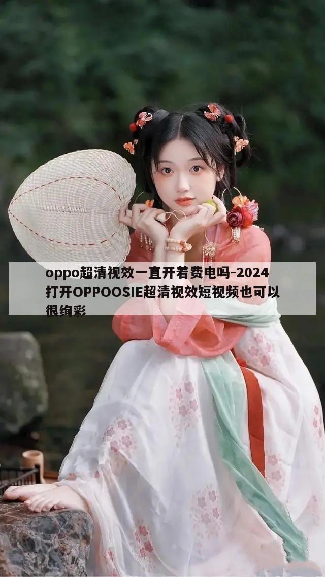 oppo超清视效一直开着费电吗-2024打开OPPOOSIE超清视效短视频也可以很绚彩