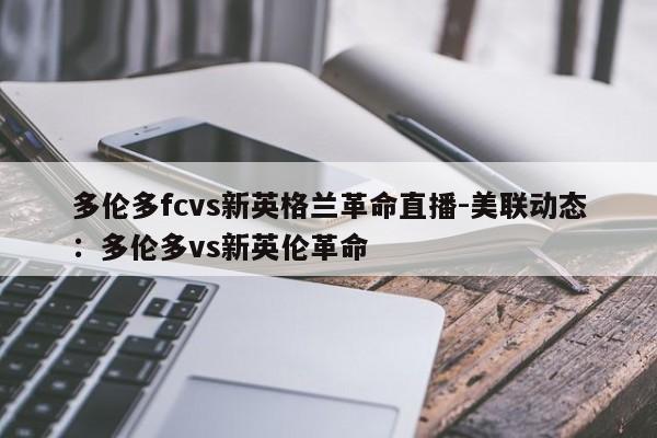 多伦多fcvs新英格兰革命直播-美联动态：多伦多vs新英伦革命