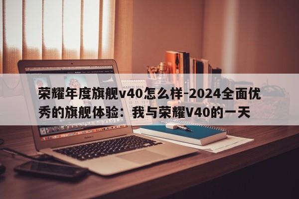 荣耀年度旗舰v40怎么样-2024全面优秀的旗舰体验：我与荣耀V40的一天