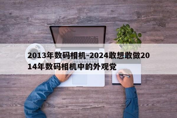 2013年数码相机-2024敢想敢做2014年数码相机中的外观党