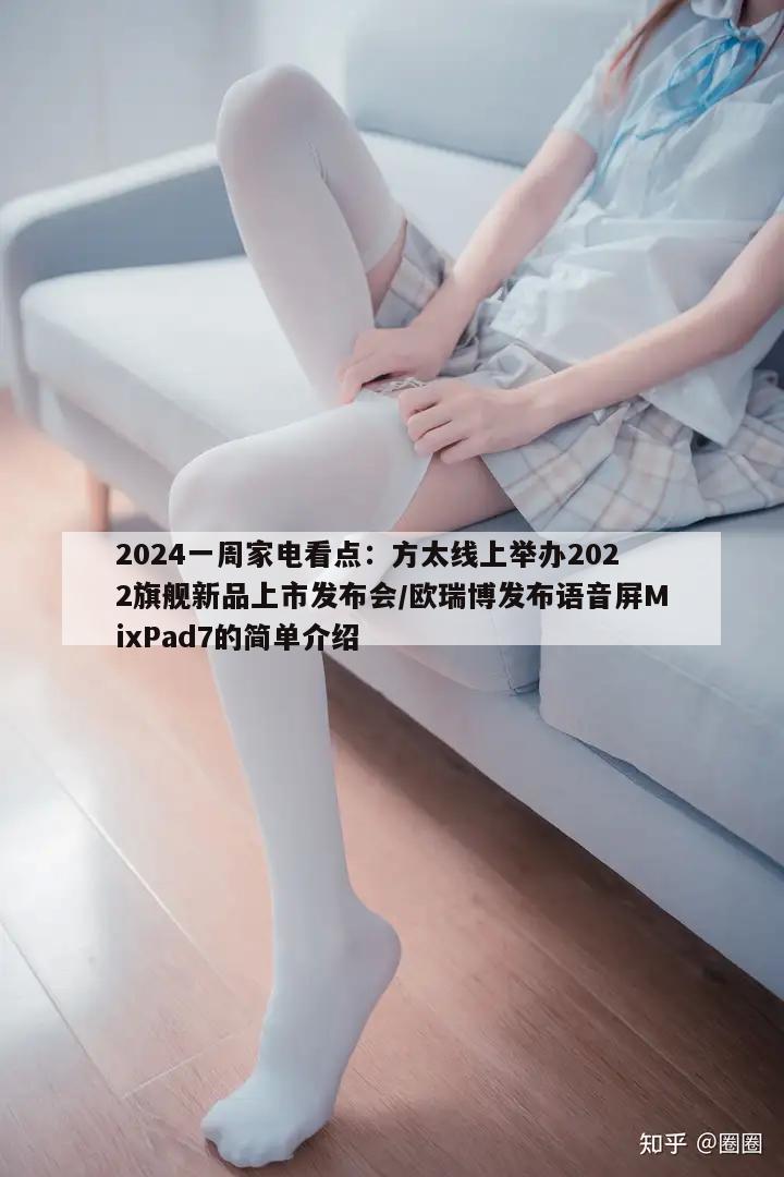 2024一周家电看点：方太线上举办2022旗舰新品上市发布会/欧瑞博发布语音屏MixPad7的简单介绍