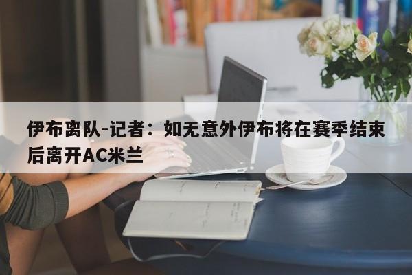 伊布离队-记者：如无意外伊布将在赛季结束后离开AC米兰