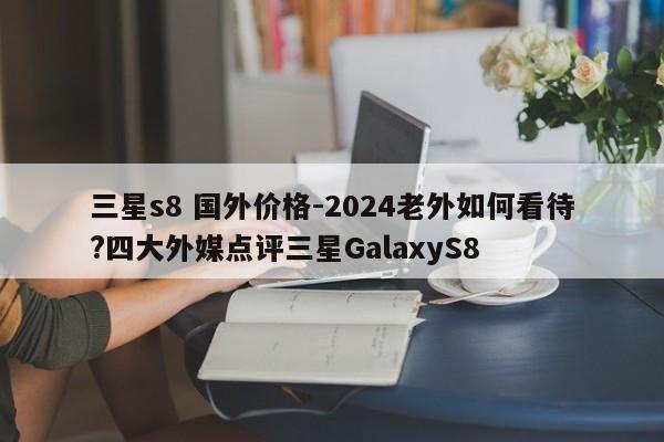 三星s8 国外价格-2024老外如何看待?四大外媒点评三星GalaxyS8