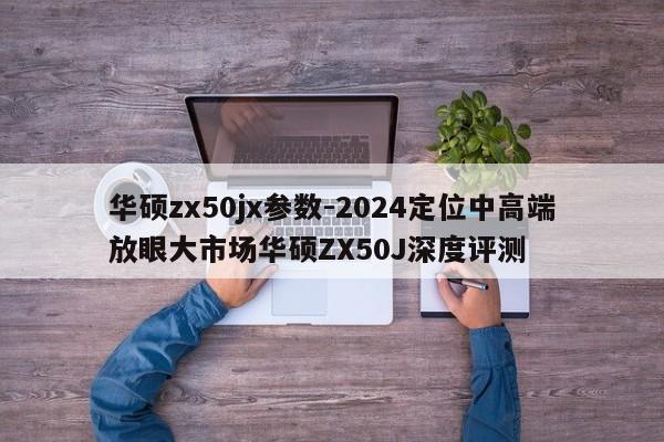 华硕zx50jx参数-2024定位中高端放眼大市场华硕ZX50J深度评测