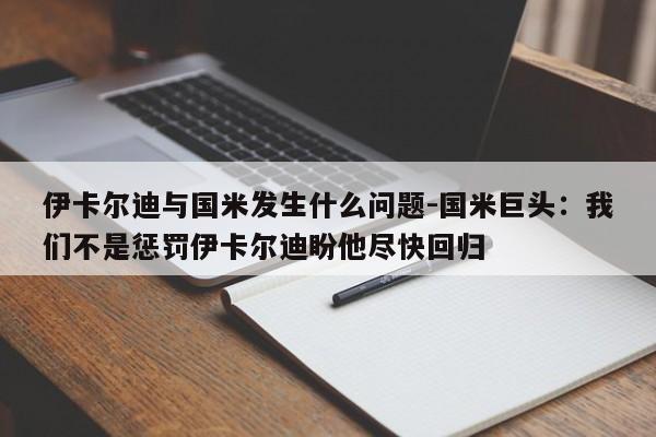 伊卡尔迪与国米发生什么问题-国米巨头：我们不是惩罚伊卡尔迪盼他尽快回归