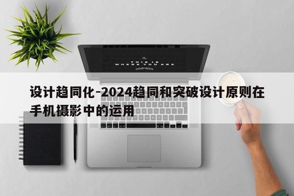 设计趋同化-2024趋同和突破设计原则在手机摄影中的运用