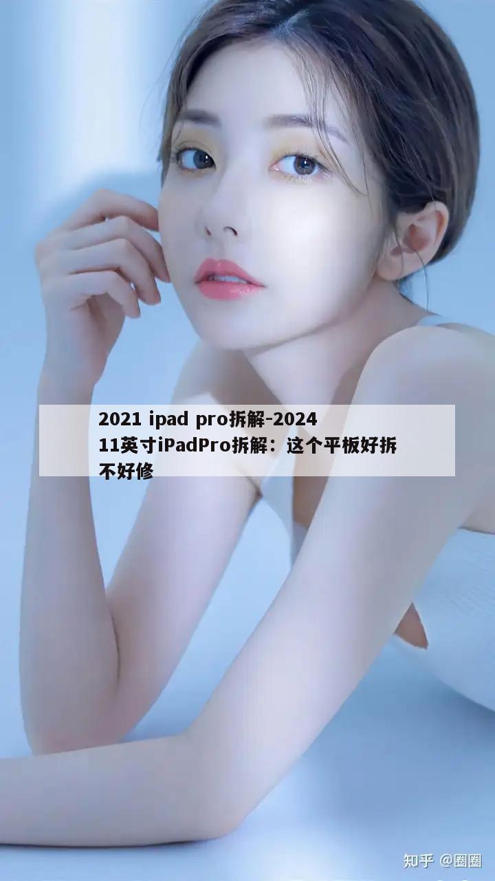 2021 ipad pro拆解-202411英寸iPadPro拆解：这个平板好拆不好修