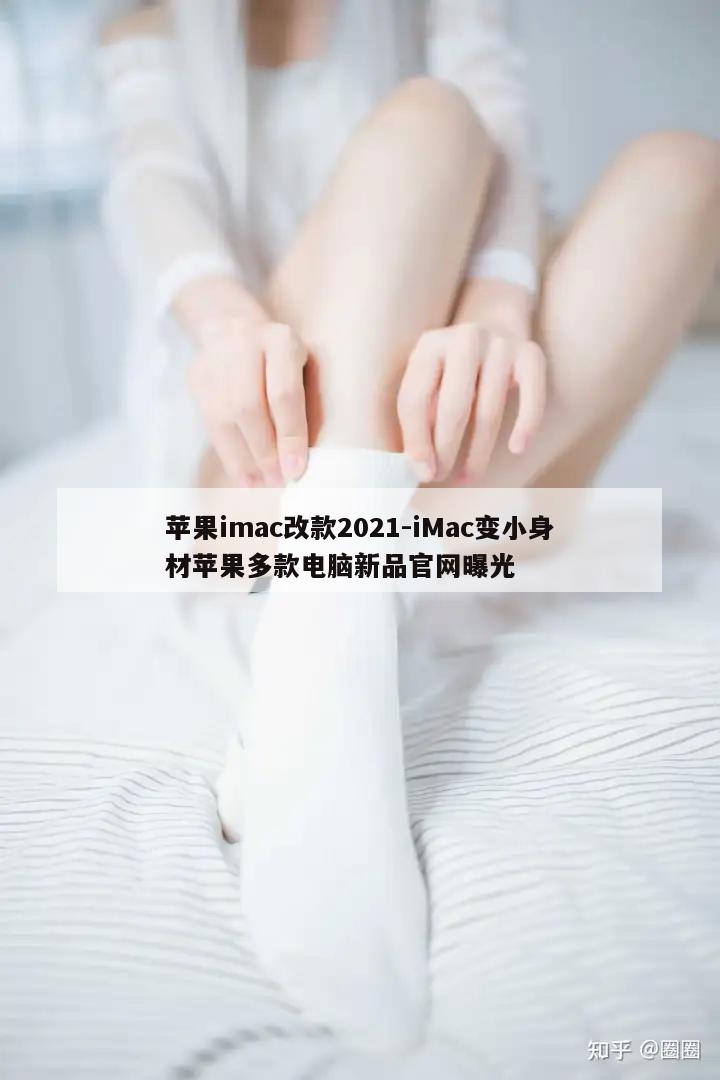 苹果imac改款2021-iMac变小身材苹果多款电脑新品官网曝光