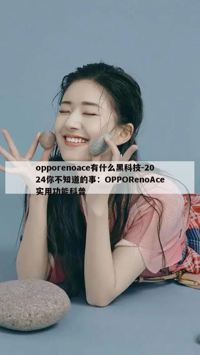 opporenoace有什么黑科技-2024你不知道的事：OPPORenoAce实用功能科普