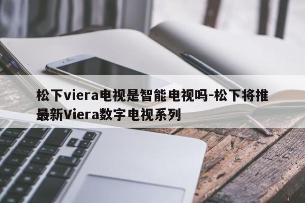 松下viera电视是智能电视吗-松下将推最新Viera数字电视系列