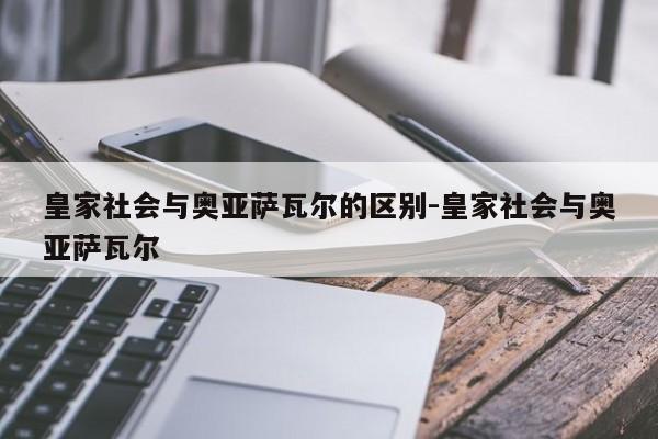 皇家社会与奥亚萨瓦尔的区别-皇家社会与奥亚萨瓦尔