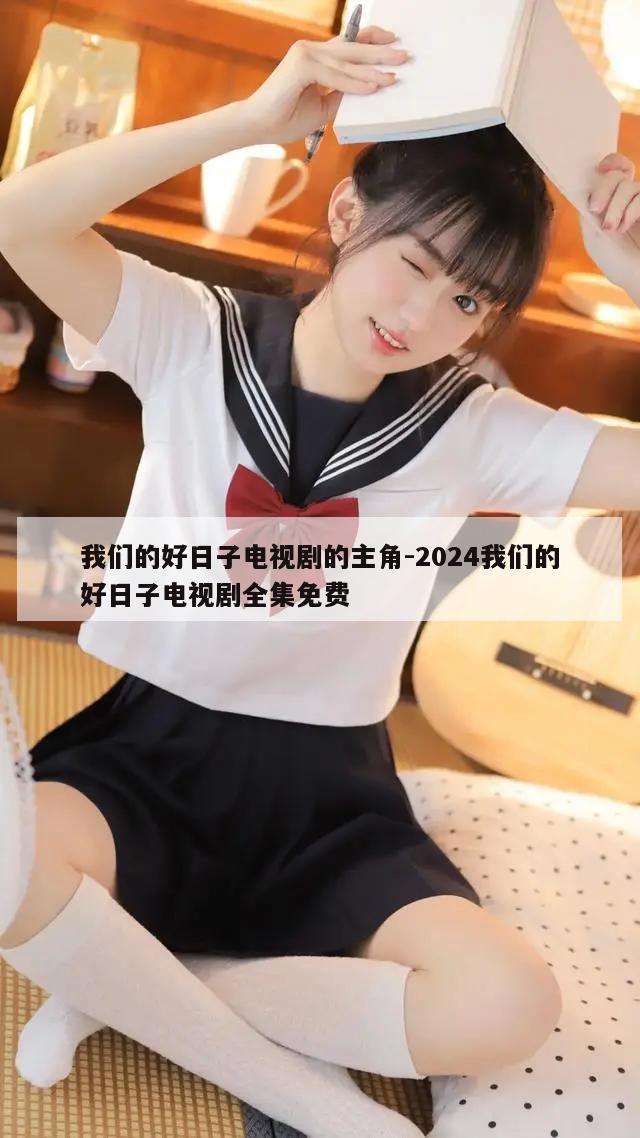 我们的好日子电视剧的主角-2024我们的好日子电视剧全集免费