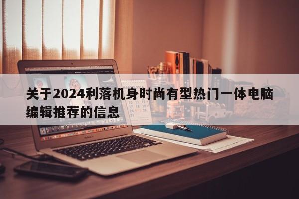 关于2024利落机身时尚有型热门一体电脑编辑推荐的信息