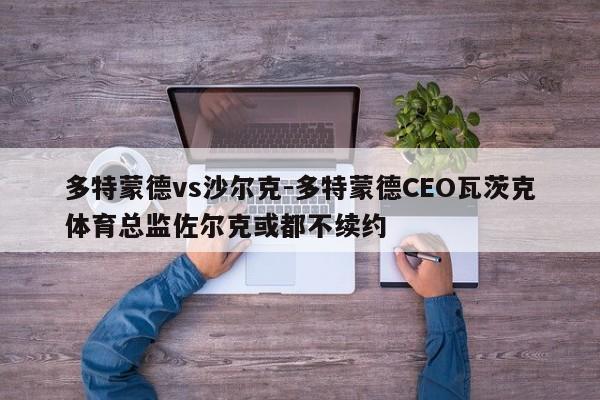 多特蒙德vs沙尔克-多特蒙德CEO瓦茨克体育总监佐尔克或都不续约