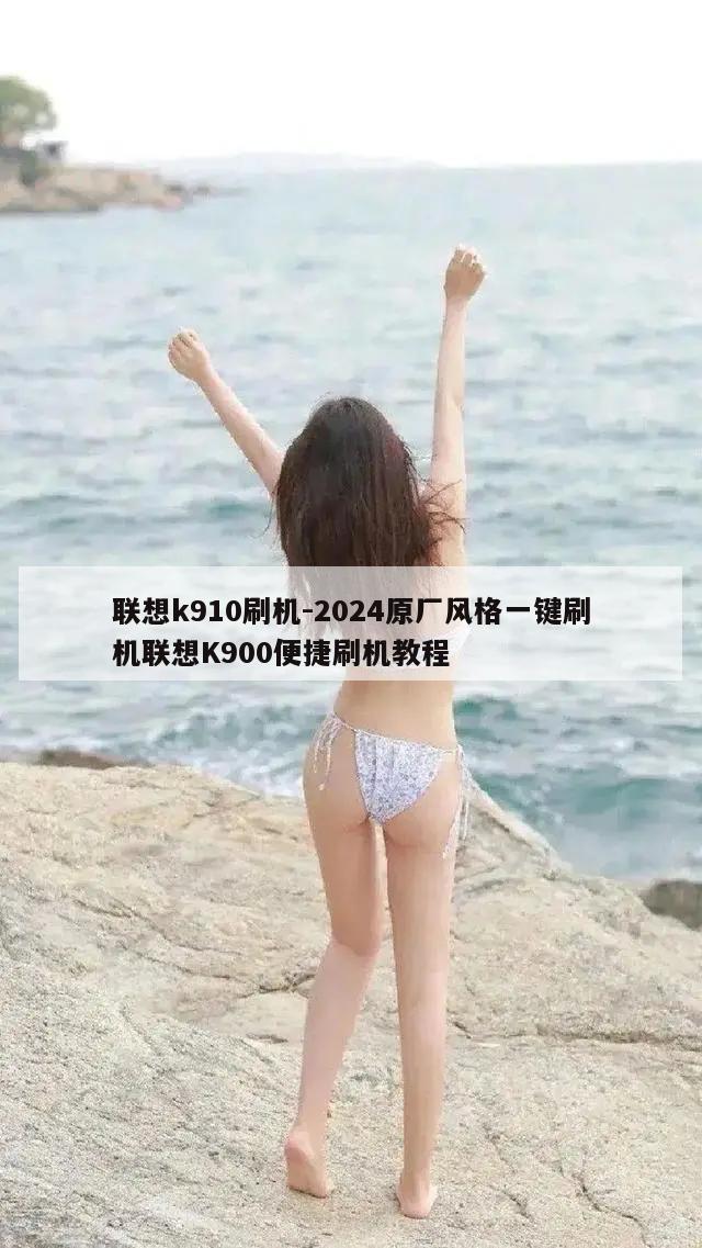 联想k910刷机-2024原厂风格一键刷机联想K900便捷刷机教程