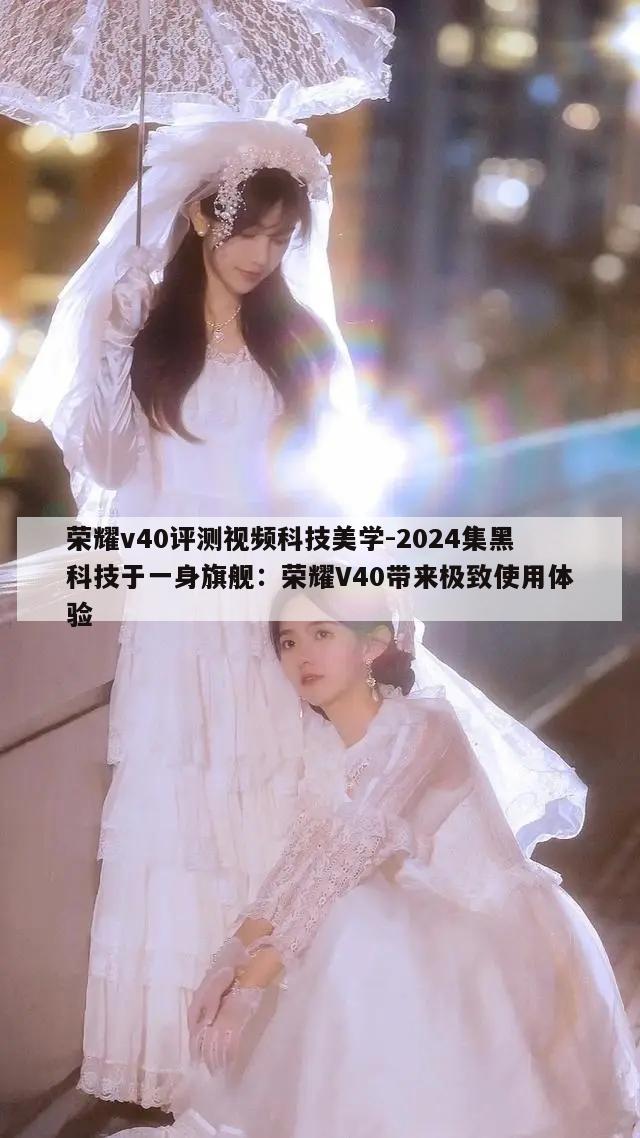 荣耀v40评测视频科技美学-2024集黑科技于一身旗舰：荣耀V40带来极致使用体验