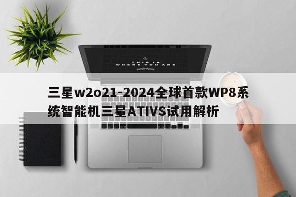 三星w2o21-2024全球首款WP8系统智能机三星ATIVS试用解析