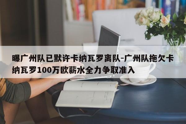 曝广州队已默许卡纳瓦罗离队-广州队拖欠卡纳瓦罗100万欧薪水全力争取准入