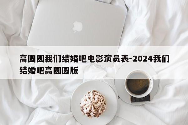 高圆圆我们结婚吧电影演员表-2024我们结婚吧高圆圆版