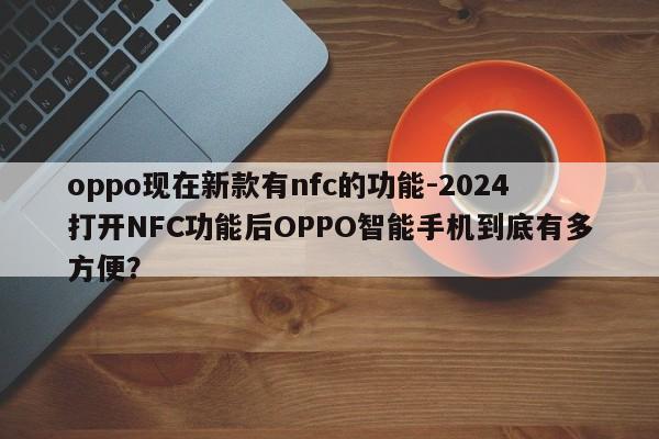 oppo现在新款有nfc的功能-2024打开NFC功能后OPPO智能手机到底有多方便？