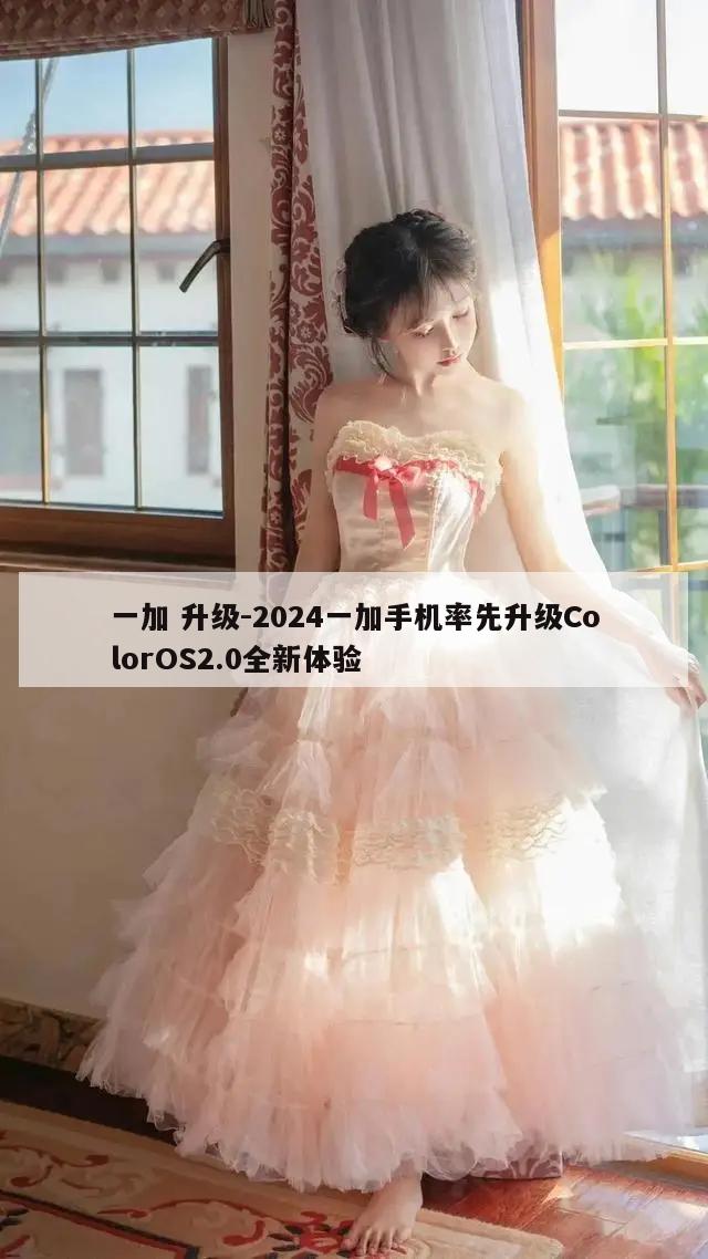 一加 升级-2024一加手机率先升级ColorOS2.0全新体验