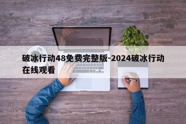 破冰行动48免费完整版-2024破冰行动在线观看