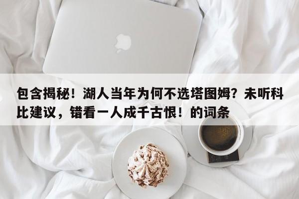 包含揭秘！湖人当年为何不选塔图姆？未听科比建议，错看一人成千古恨！的词条