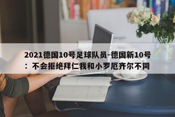 2021德国10号足球队员-德国新10号：不会拒绝拜仁我和小罗厄齐尔不同