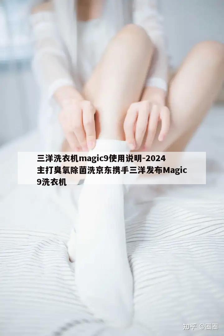 三洋洗衣机magic9使用说明-2024主打臭氧除菌洗京东携手三洋发布Magic9洗衣机