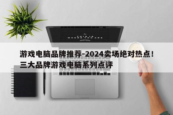 游戏电脑品牌推荐-2024卖场绝对热点！三大品牌游戏电脑系列点评