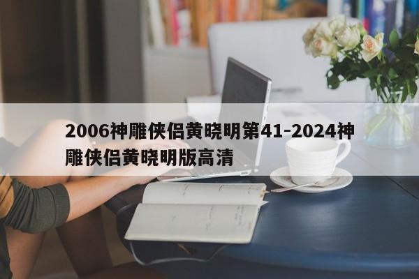 2006神雕侠侣黄晓明第41-2024神雕侠侣黄晓明版高清