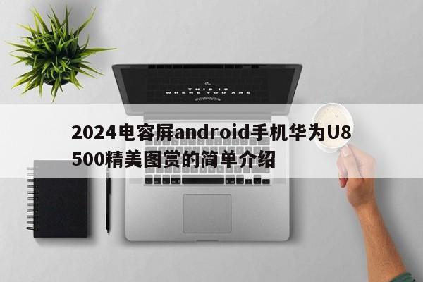 2024电容屏android手机华为U8500精美图赏的简单介绍