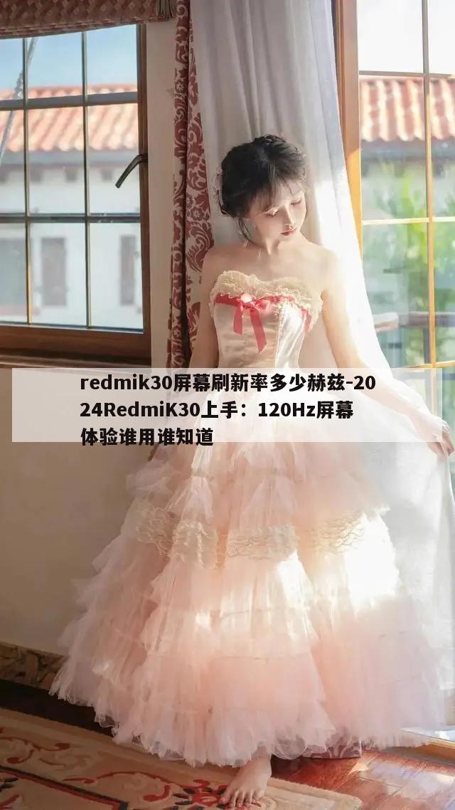 redmik30屏幕刷新率多少赫兹-2024RedmiK30上手：120Hz屏幕体验谁用谁知道