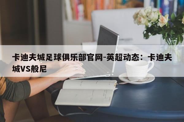 卡迪夫城足球俱乐部官网-英超动态：卡迪夫城VS般尼