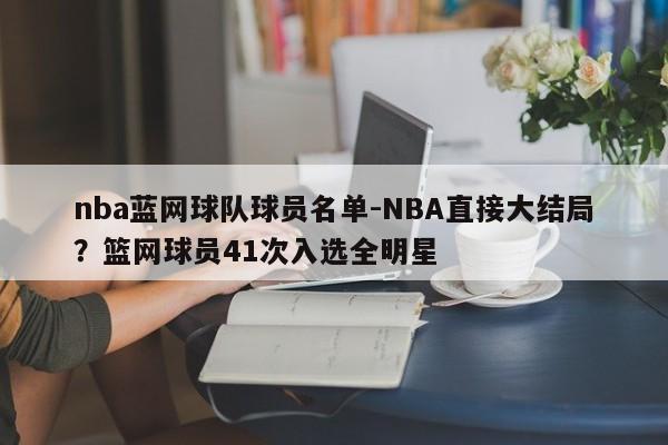 nba蓝网球队球员名单-NBA直接大结局？篮网球员41次入选全明星