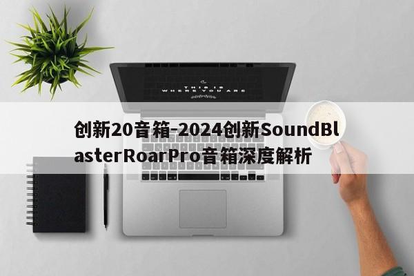 创新20音箱-2024创新SoundBlasterRoarPro音箱深度解析