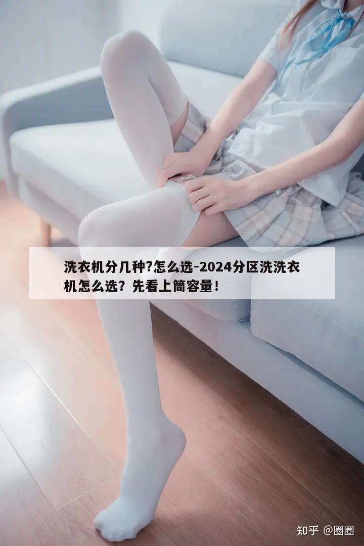 洗衣机分几种?怎么选-2024分区洗洗衣机怎么选？先看上筒容量！