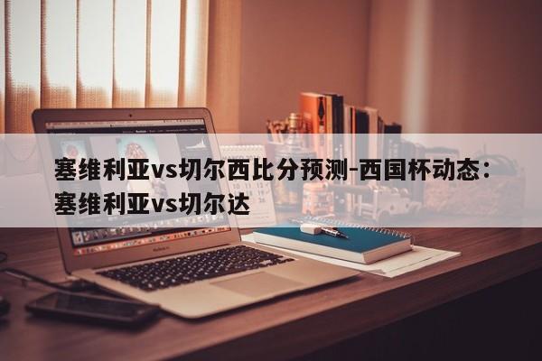 塞维利亚vs切尔西比分预测-西国杯动态：塞维利亚vs切尔达