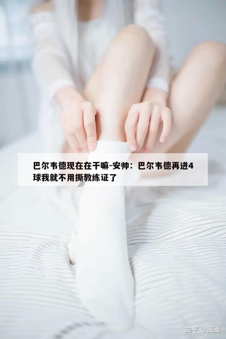 巴尔韦德现在在干嘛-安帅：巴尔韦德再进4球我就不用撕教练证了