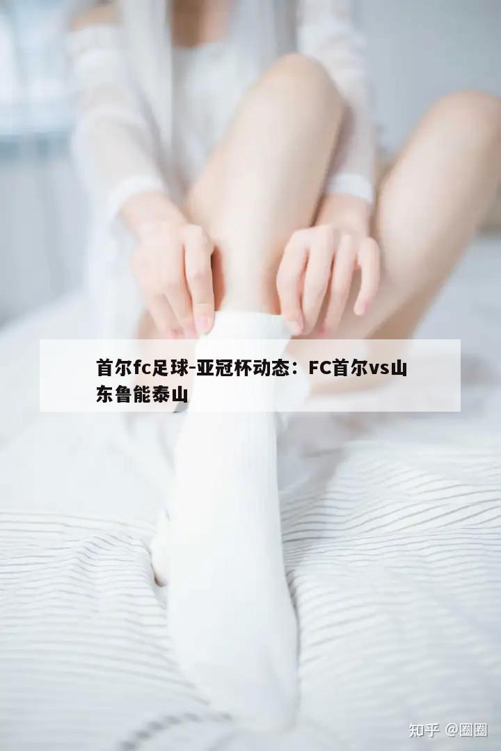 首尔fc足球-亚冠杯动态：FC首尔vs山东鲁能泰山