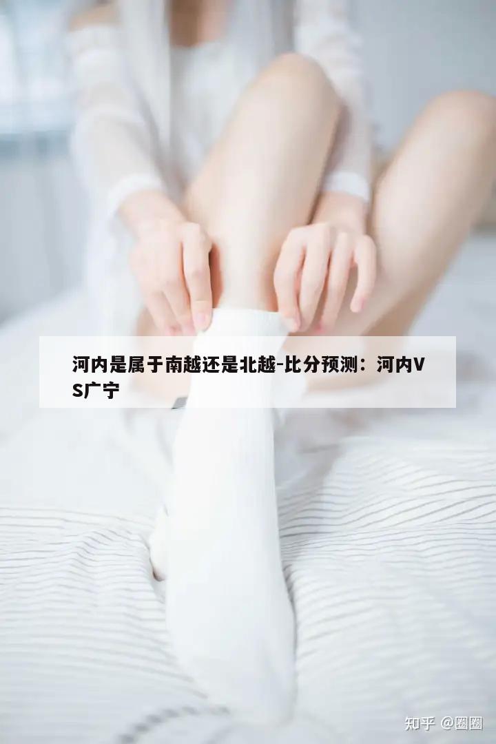 河内是属于南越还是北越-比分预测：河内VS广宁