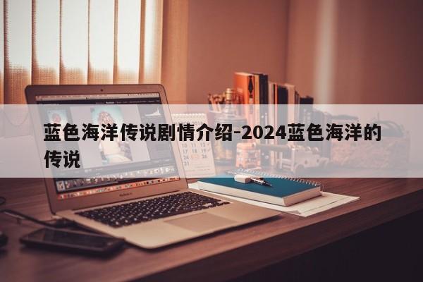 蓝色海洋传说剧情介绍-2024蓝色海洋的传说