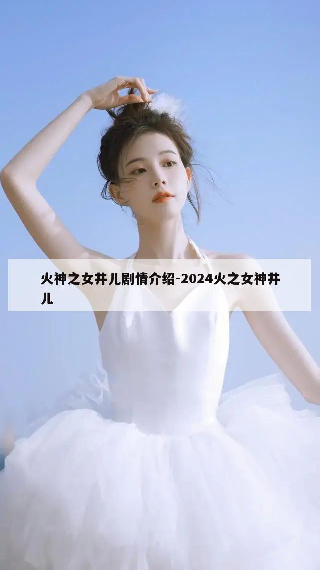 火神之女井儿剧情介绍-2024火之女神井儿