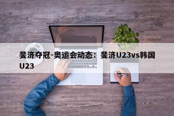 斐济夺冠-奥运会动态：斐济U23vs韩国U23