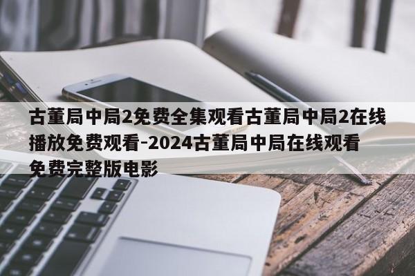 古董局中局2免费全集观看古董局中局2在线播放免费观看-2024古董局中局在线观看免费完整版电影