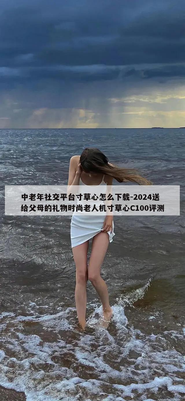 中老年社交平台寸草心怎么下载-2024送给父母的礼物时尚老人机寸草心C100评测