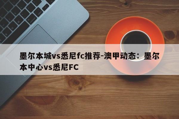 墨尔本城vs悉尼fc推荐-澳甲动态：墨尔本中心vs悉尼FC