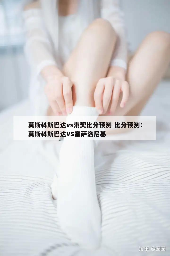 莫斯科斯巴达vs索契比分预测-比分预测：莫斯科斯巴达VS塞萨洛尼基